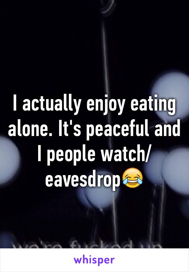 I actually enjoy eating alone. It's peaceful and I people watch/eavesdrop😂