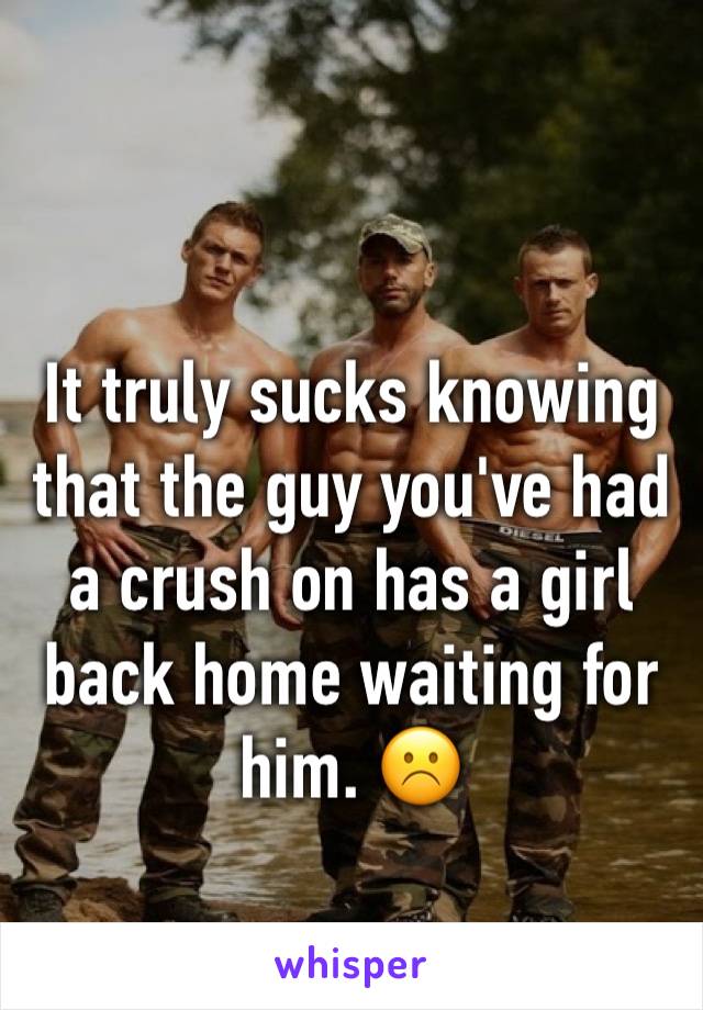 It truly sucks knowing that the guy you've had a crush on has a girl back home waiting for him. ☹️️