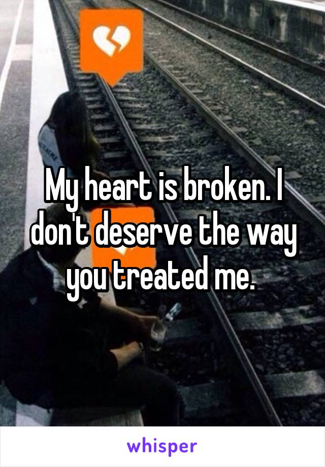 My heart is broken. I don't deserve the way you treated me. 