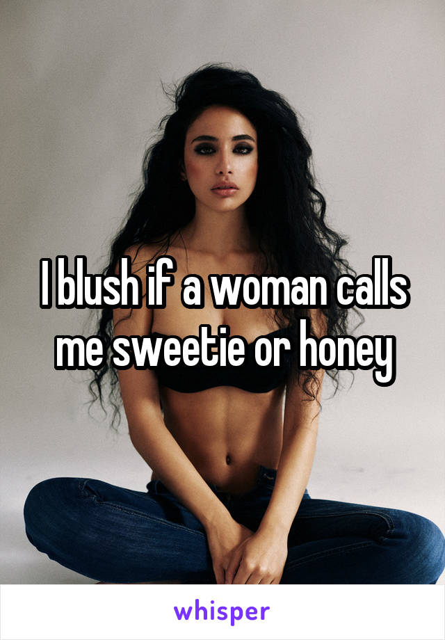 I blush if a woman calls me sweetie or honey