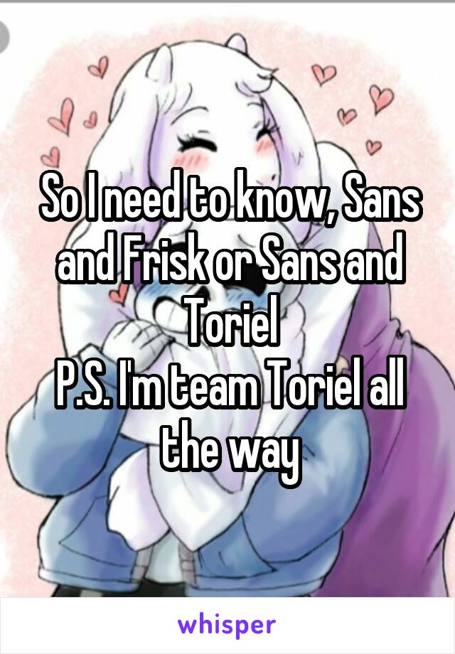 So I need to know, Sans and Frisk or Sans and Toriel
P.S. I'm team Toriel all the way