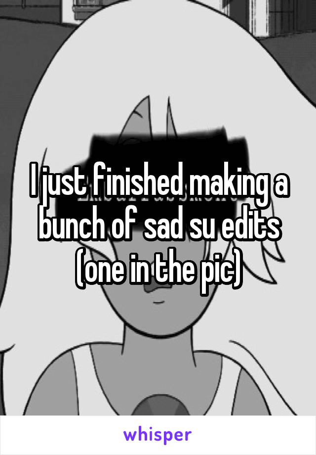 I just finished making a bunch of sad su edits (one in the pic)