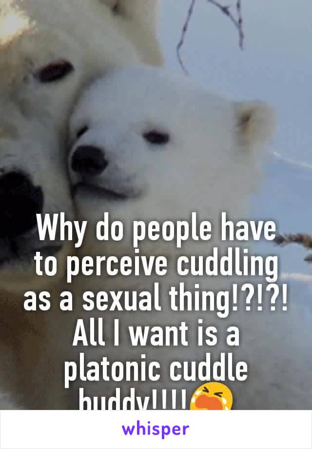 Why do people have to perceive cuddling as a sexual thing!?!?!
All I want is a platonic cuddle buddy!!!!😭