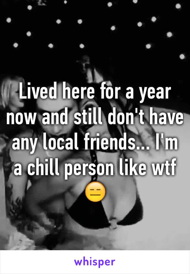 Lived here for a year now and still don't have any local friends... I'm a chill person like wtf 😑