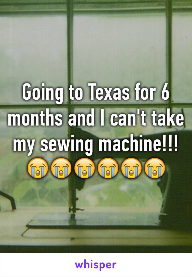 Going to Texas for 6 months and I can't take my sewing machine!!! 😭😭😭😭😭😭