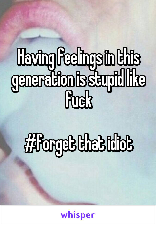 Having feelings in this generation is stupid like fuck

#forget that idiot
 
