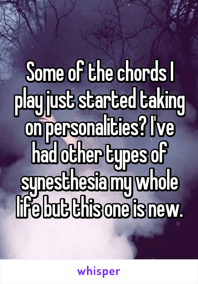 Some of the chords I play just started taking on personalities? I've had other types of synesthesia my whole life but this one is new.