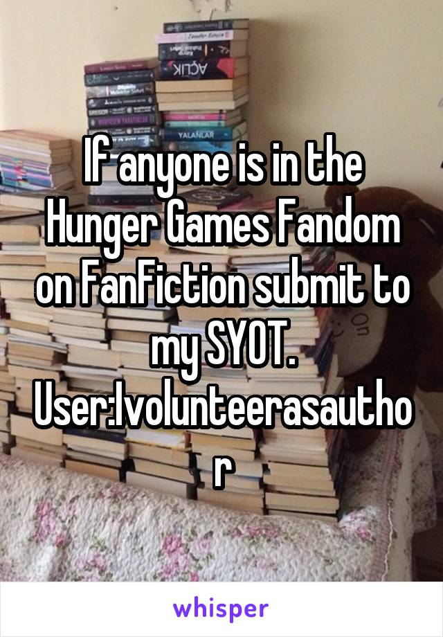 If anyone is in the Hunger Games Fandom on FanFiction submit to my SYOT. User:Ivolunteerasauthor