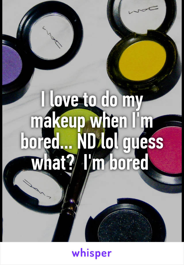 I love to do my makeup when I'm bored... ND lol guess what?  I'm bored 