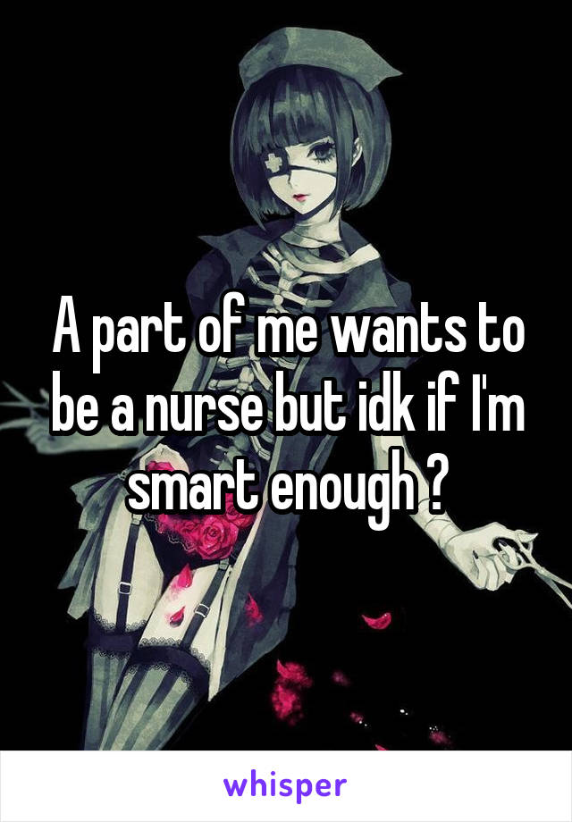 A part of me wants to be a nurse but idk if I'm smart enough 😟