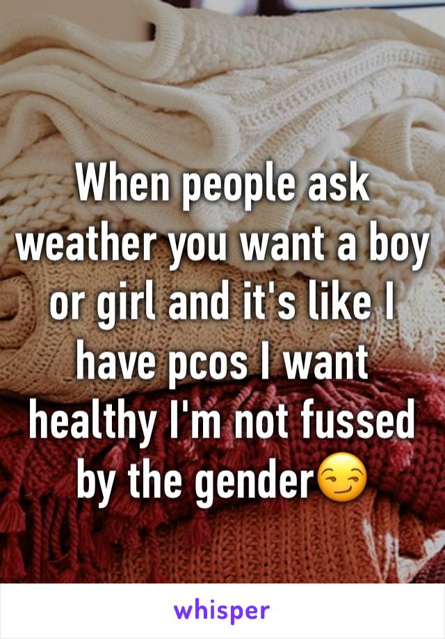 When people ask weather you want a boy or girl and it's like I have pcos I want healthy I'm not fussed by the gender😏