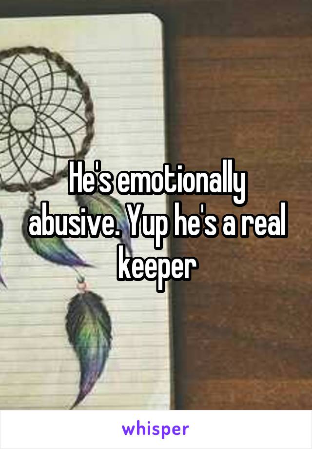 He's emotionally abusive. Yup he's a real keeper