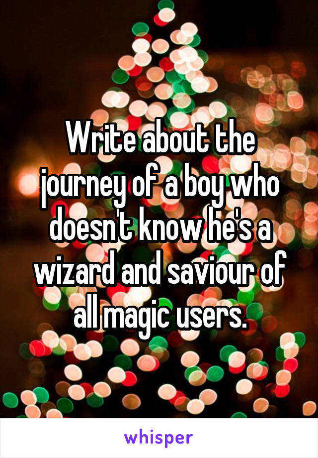 Write about the journey of a boy who doesn't know he's a wizard and saviour of all magic users.
