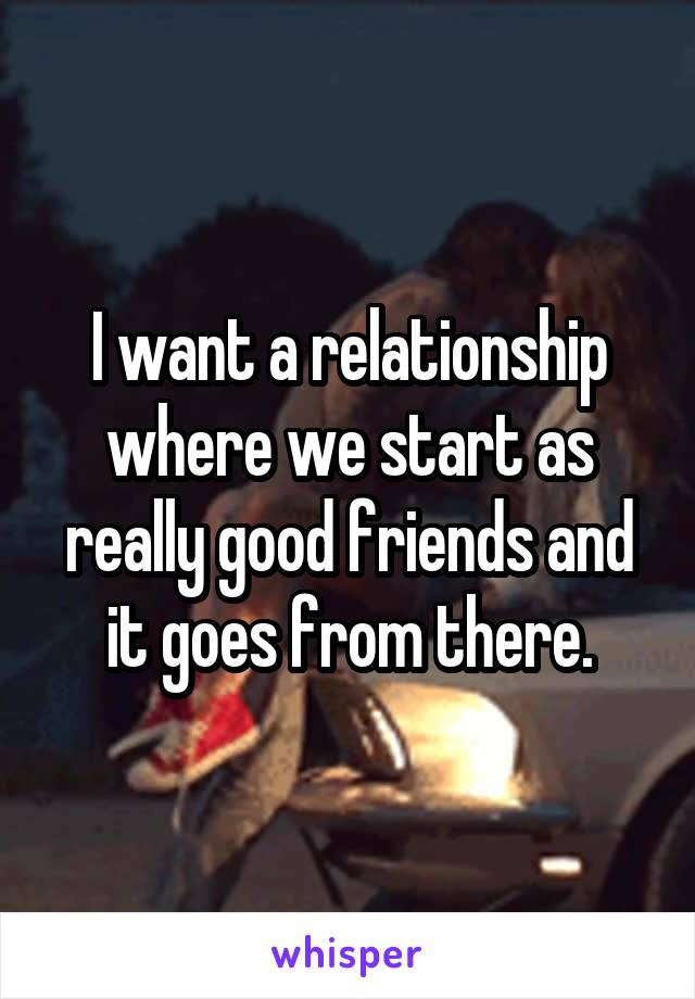 I want a relationship where we start as really good friends and it goes from there.
