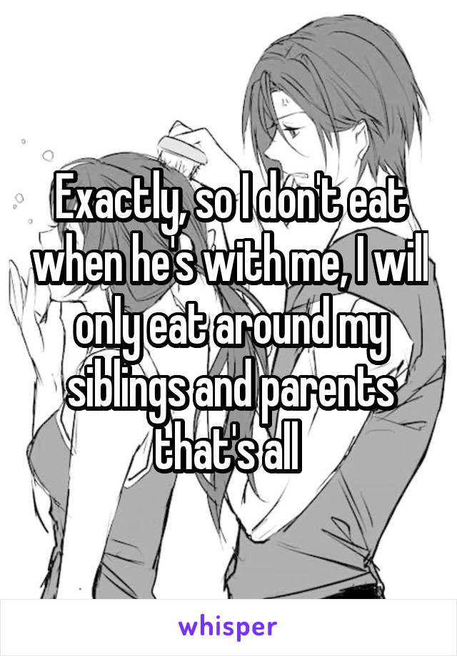 Exactly, so I don't eat when he's with me, I will only eat around my siblings and parents that's all 