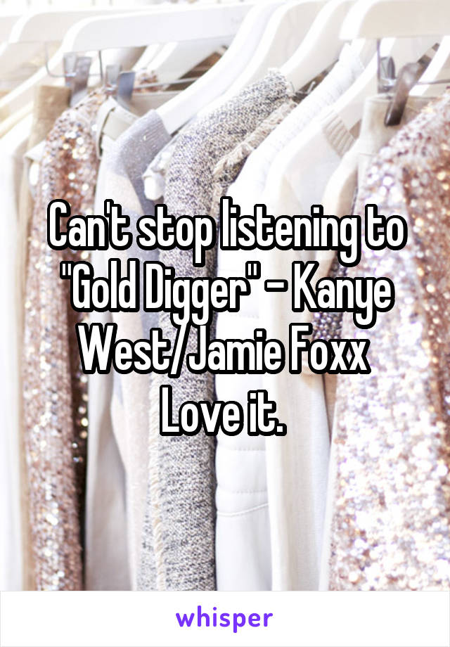 Can't stop listening to "Gold Digger" - Kanye West/Jamie Foxx 
Love it. 