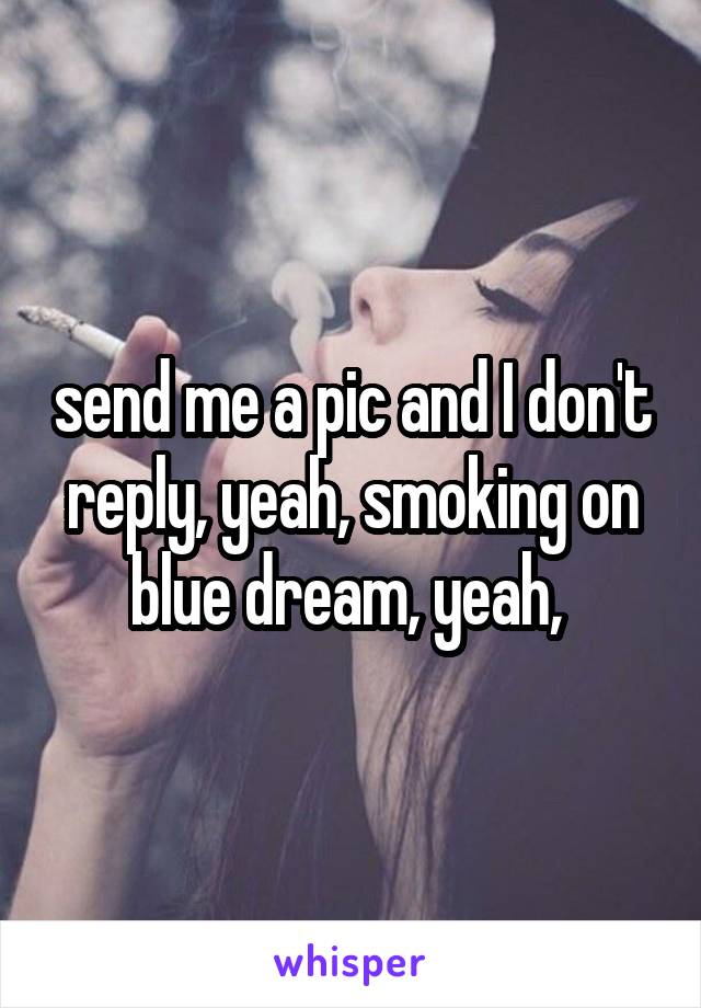 send me a pic and I don't reply, yeah, smoking on blue dream, yeah, 