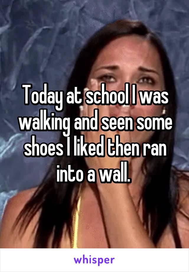 Today at school I was walking and seen some shoes I liked then ran into a wall. 