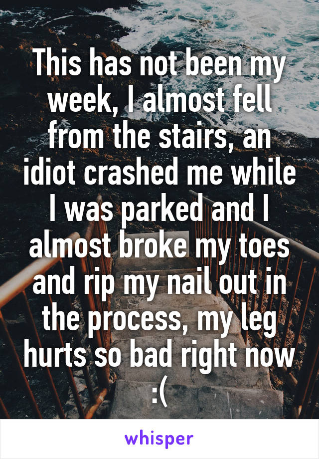This has not been my week, I almost fell from the stairs, an idiot crashed me while I was parked and I almost broke my toes and rip my nail out in the process, my leg hurts so bad right now :(