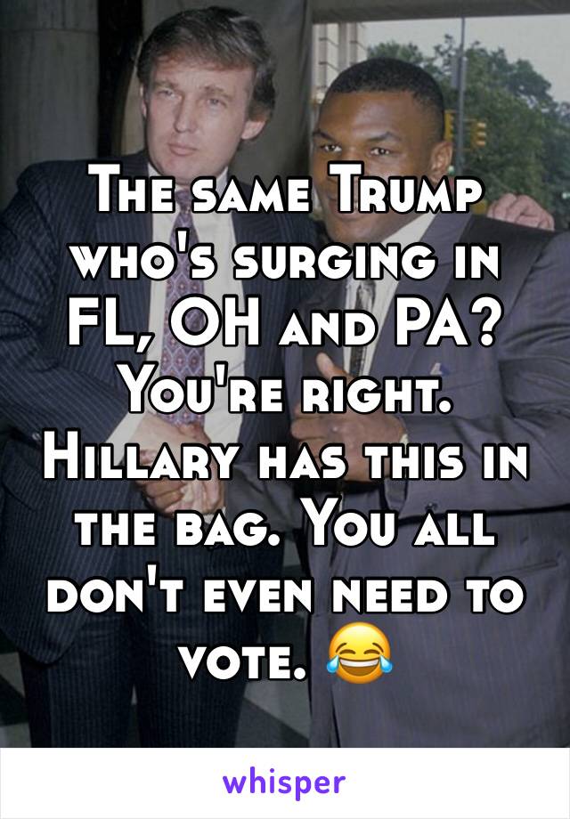 The same Trump who's surging in FL, OH and PA? You're right. Hillary has this in the bag. You all don't even need to vote. 😂
