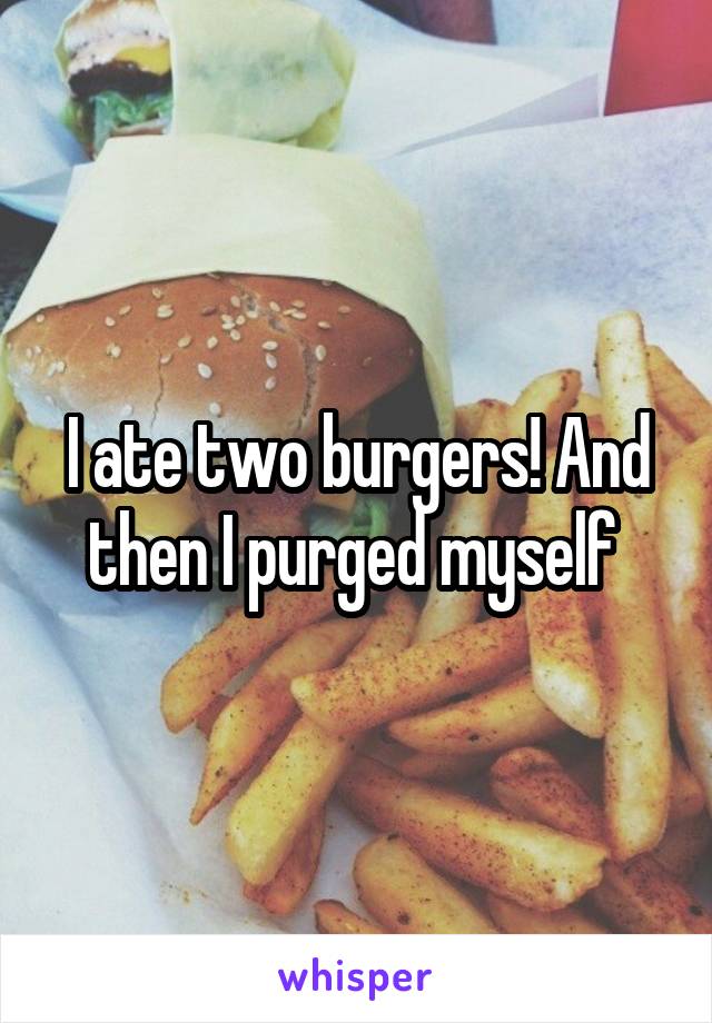 I ate two burgers! And then I purged myself 