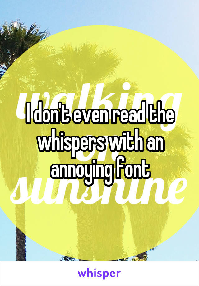 I don't even read the whispers with an annoying font