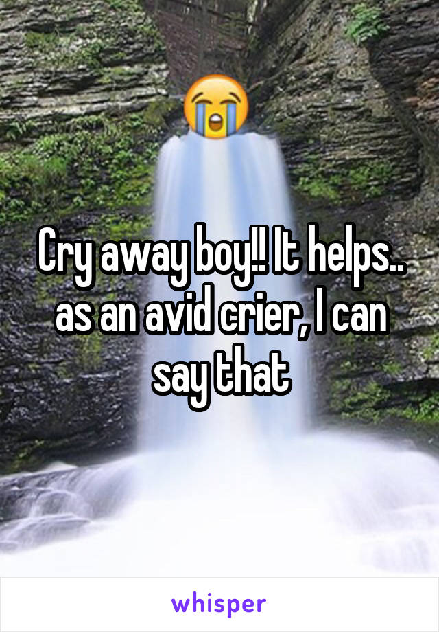 Cry away boy!! It helps.. as an avid crier, I can say that