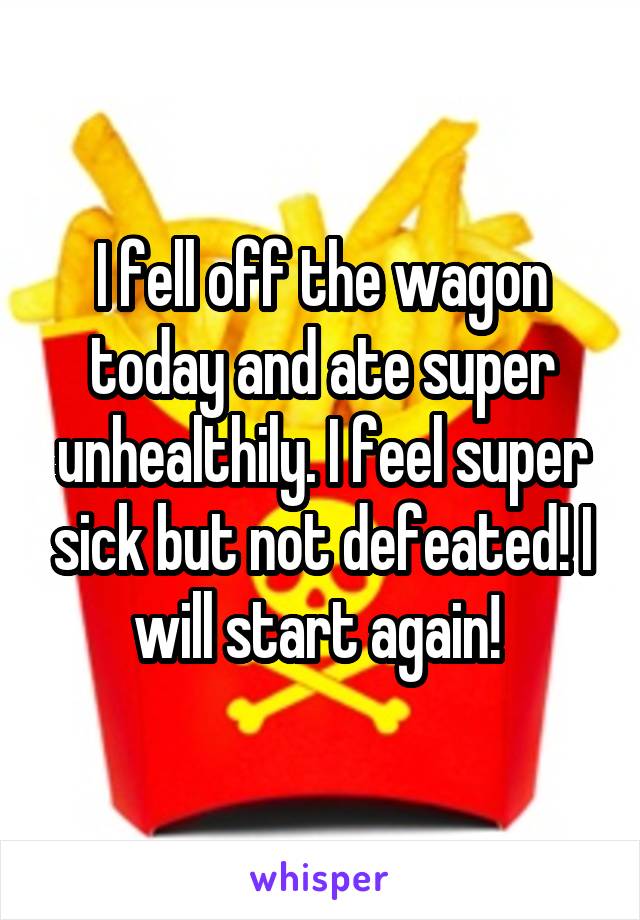 I fell off the wagon today and ate super unhealthily. I feel super sick but not defeated! I will start again! 