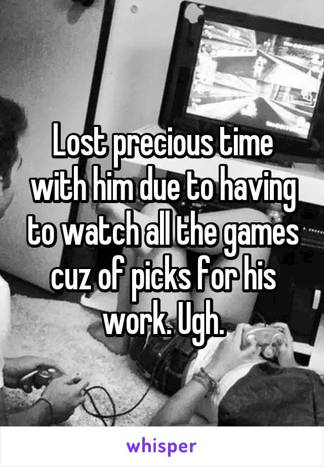 Lost precious time with him due to having to watch all the games cuz of picks for his work. Ugh.