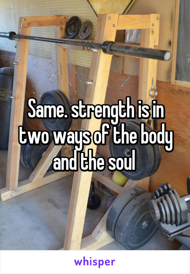 Same. strength is in two ways of the body and the soul 