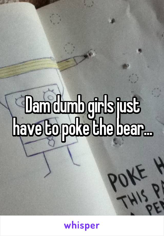Dam dumb girls just have to poke the bear...