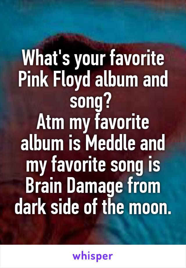 What's your favorite Pink Floyd album and song? 
Atm my favorite album is Meddle and my favorite song is Brain Damage from dark side of the moon.