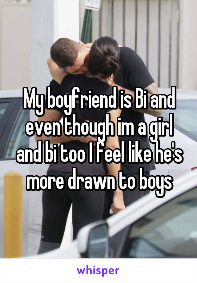 My boyfriend is Bi and even though im a girl and bi too I feel like he's more drawn to boys