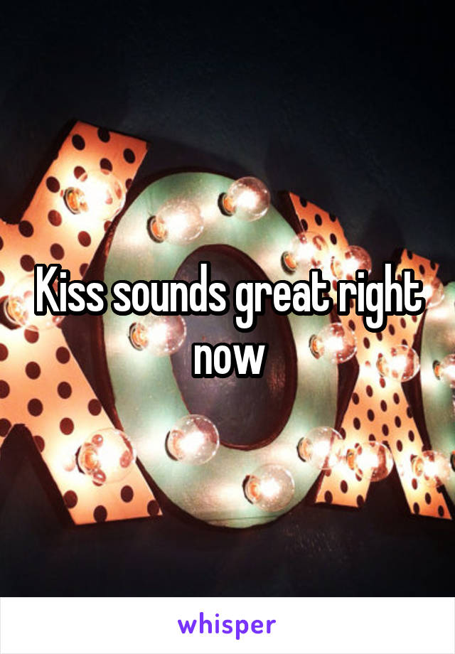 Kiss sounds great right now