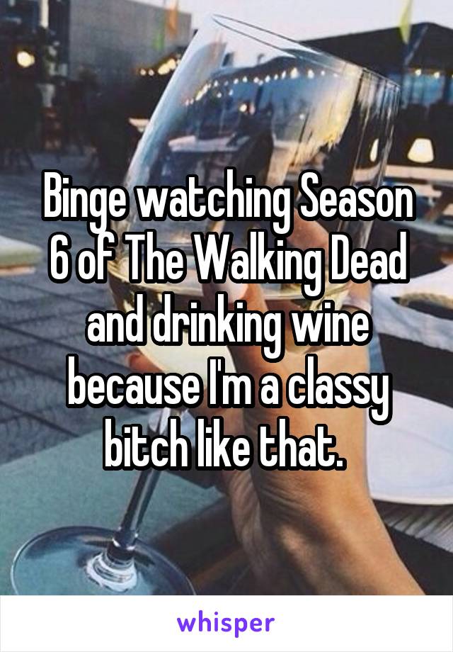 Binge watching Season 6 of The Walking Dead and drinking wine because I'm a classy bitch like that. 