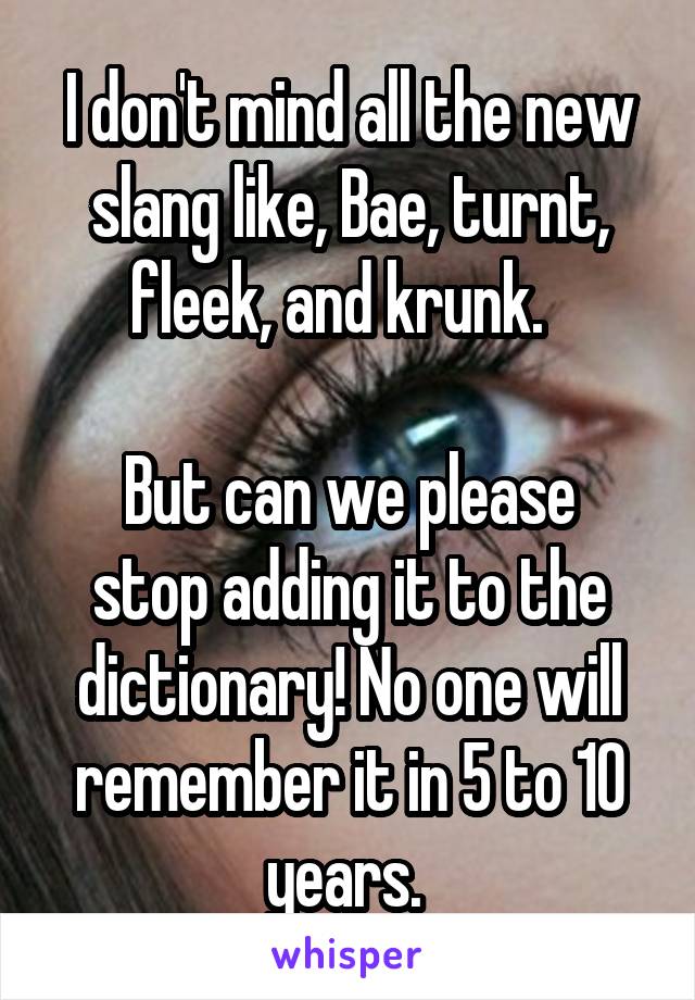 I don't mind all the new slang like, Bae, turnt, fleek, and krunk.  

But can we please stop adding it to the dictionary! No one will remember it in 5 to 10 years. 