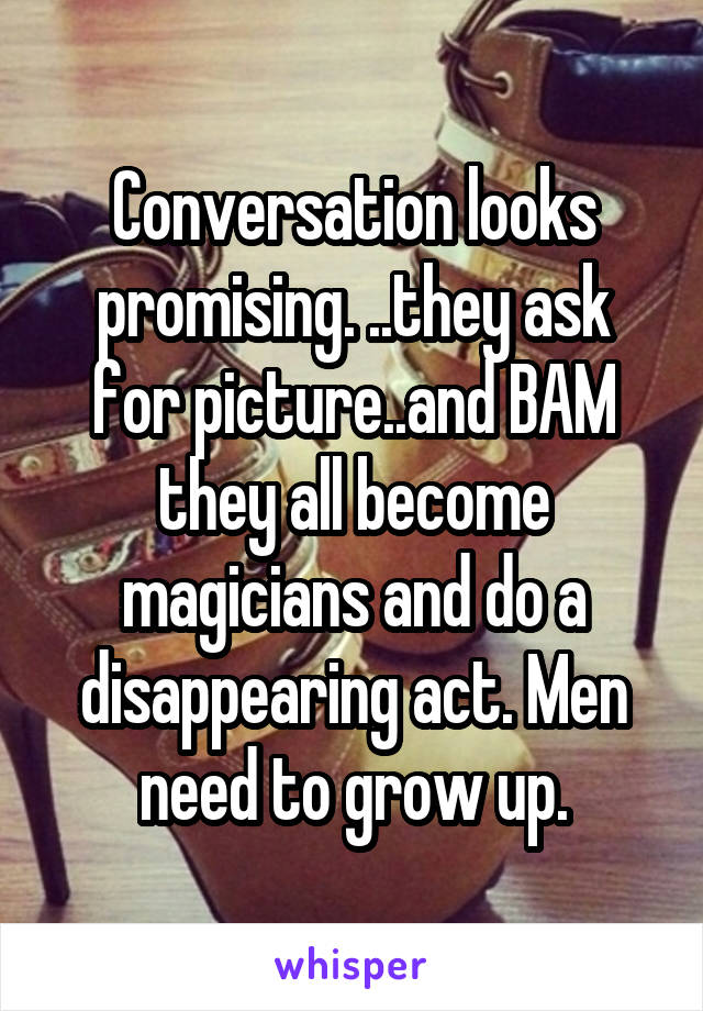 Conversation looks promising. ..they ask for picture..and BAM they all become magicians and do a disappearing act. Men need to grow up.