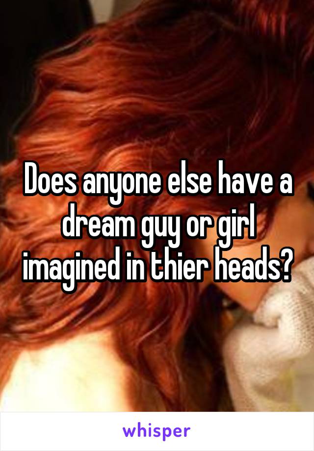 Does anyone else have a dream guy or girl imagined in thier heads?