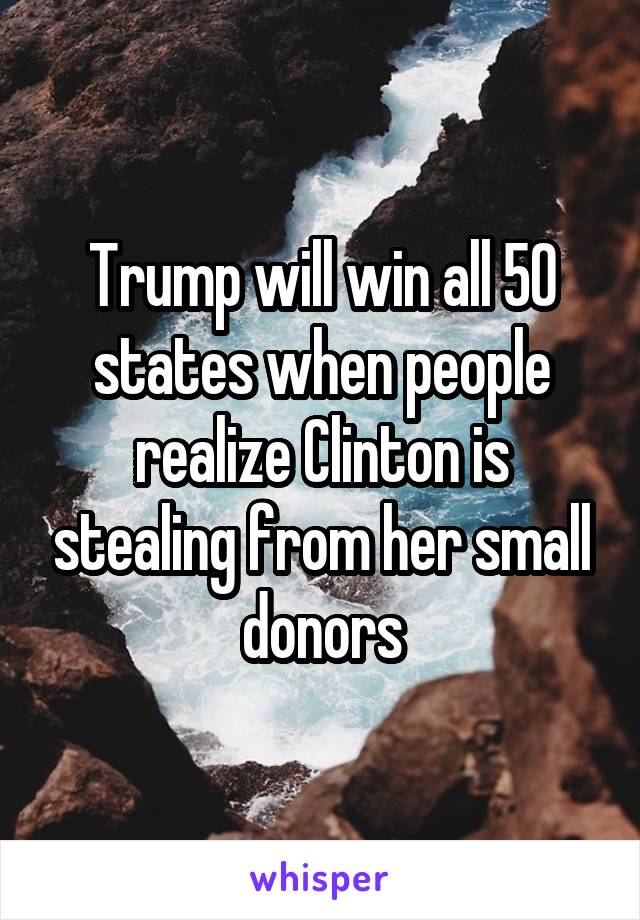 Trump will win all 50 states when people realize Clinton is stealing from her small donors