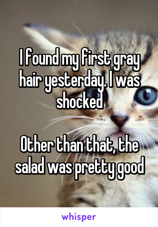 I found my first gray hair yesterday. I was shocked

Other than that, the salad was pretty good