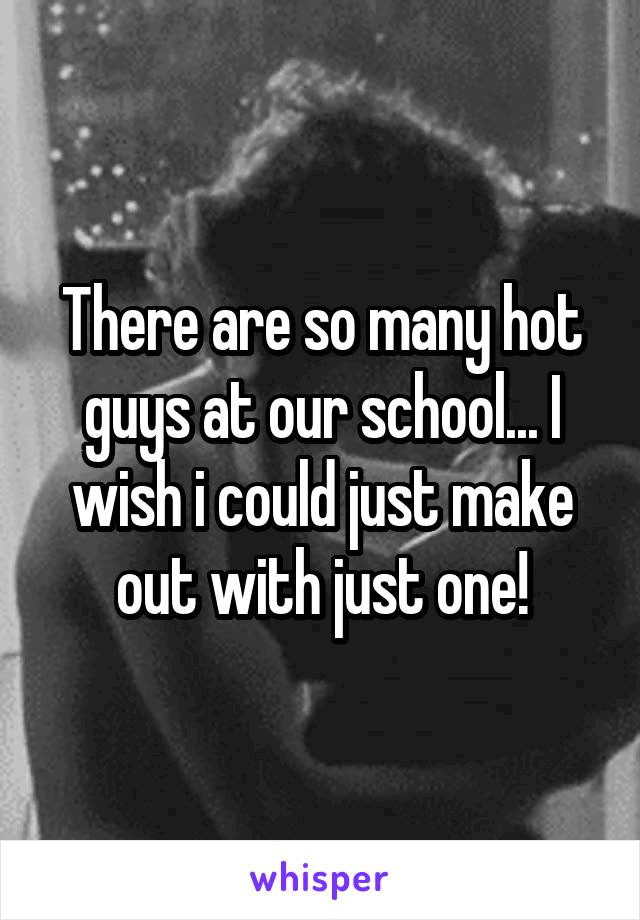There are so many hot guys at our school... I wish i could just make out with just one!