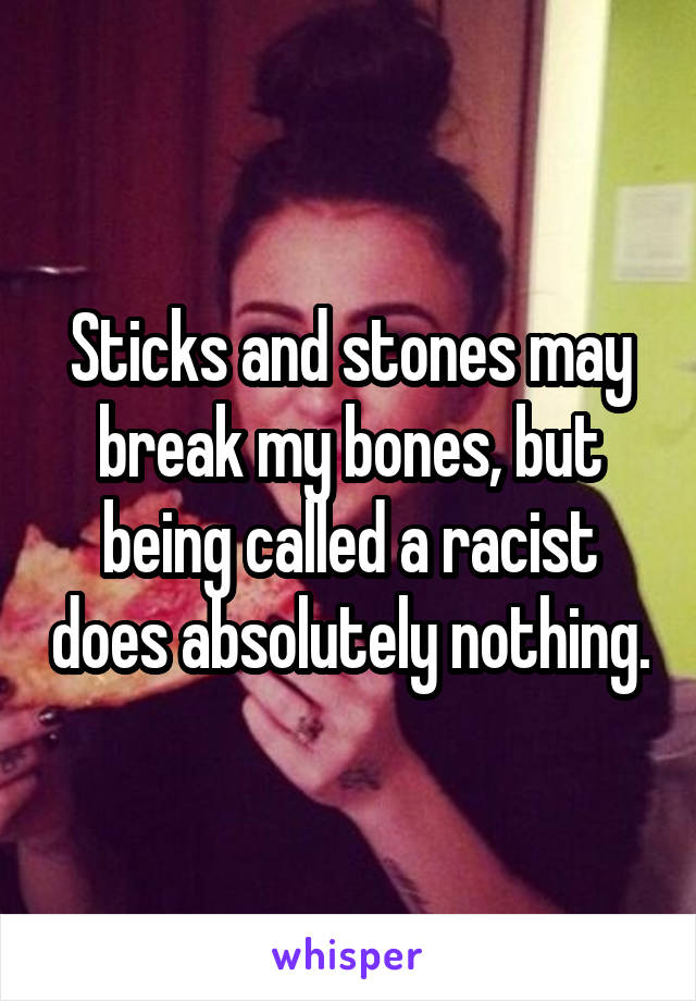 Sticks and stones may break my bones, but being called a racist does absolutely nothing.