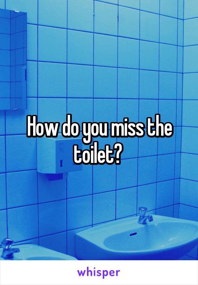 How do you miss the toilet? 