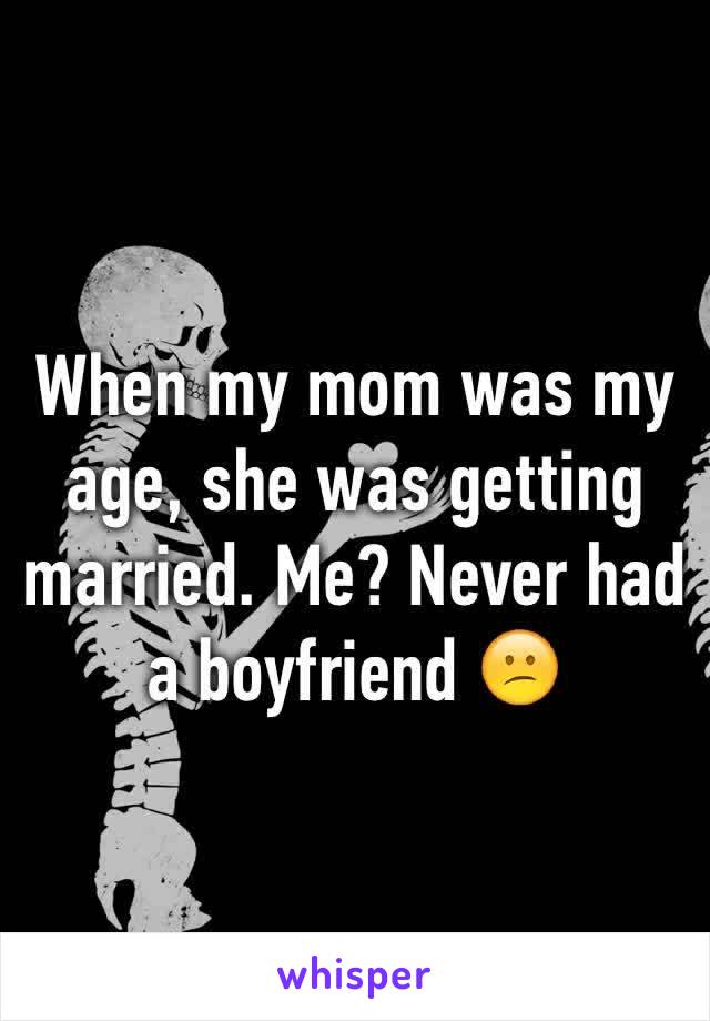 When my mom was my age, she was getting married. Me? Never had a boyfriend 😕