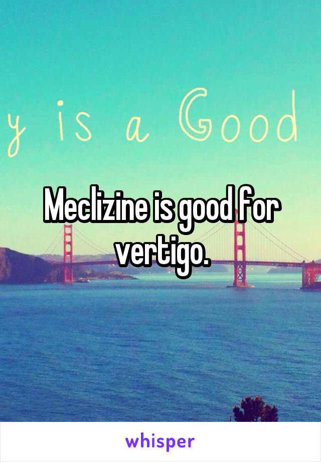 Meclizine is good for vertigo.