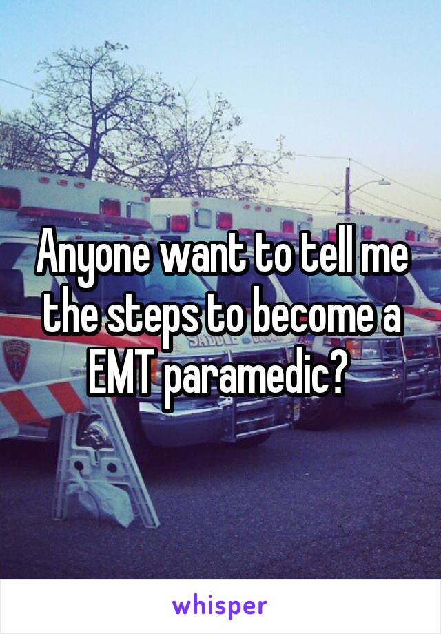 Anyone want to tell me the steps to become a EMT paramedic? 
