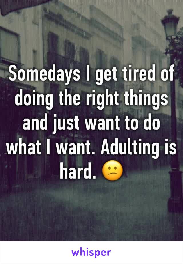 Somedays I get tired of doing the right things and just want to do what I want. Adulting is hard. 😕