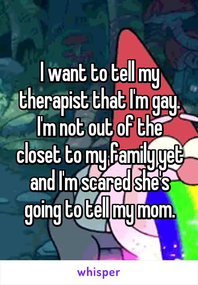 I want to tell my therapist that I'm gay. I'm not out of the closet to my family yet and I'm scared she's going to tell my mom.