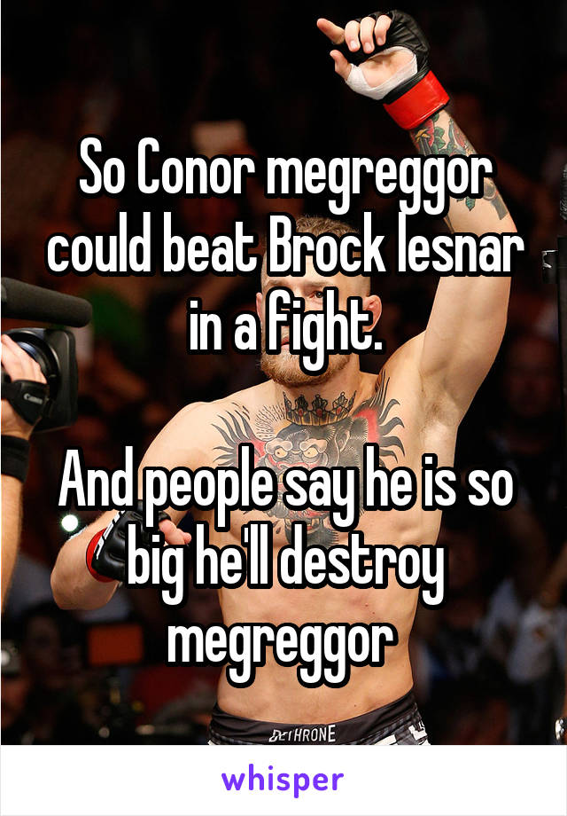 So Conor megreggor could beat Brock lesnar in a fight.

And people say he is so big he'll destroy megreggor 