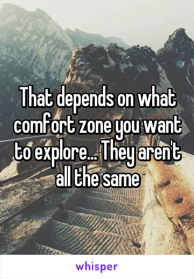 That depends on what comfort zone you want to explore... They aren't all the same